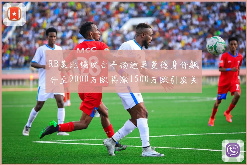 RB莱比锡攻击手扬迪奥曼德身价飙升至9000万欧再涨1500万欧引发关注