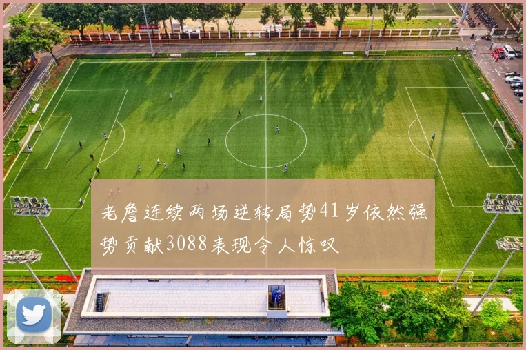 老詹连续两场逆转局势41岁依然强势贡献3088表现令人惊叹