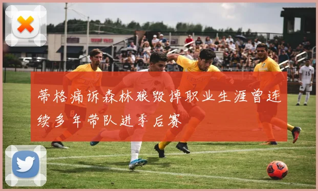 蒂格痛诉森林狼毁掉职业生涯曾连续多年带队进季后赛