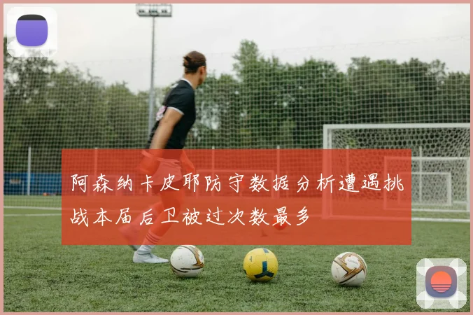 阿森纳卡皮耶防守数据分析遭遇挑战本届后卫被过次数最多