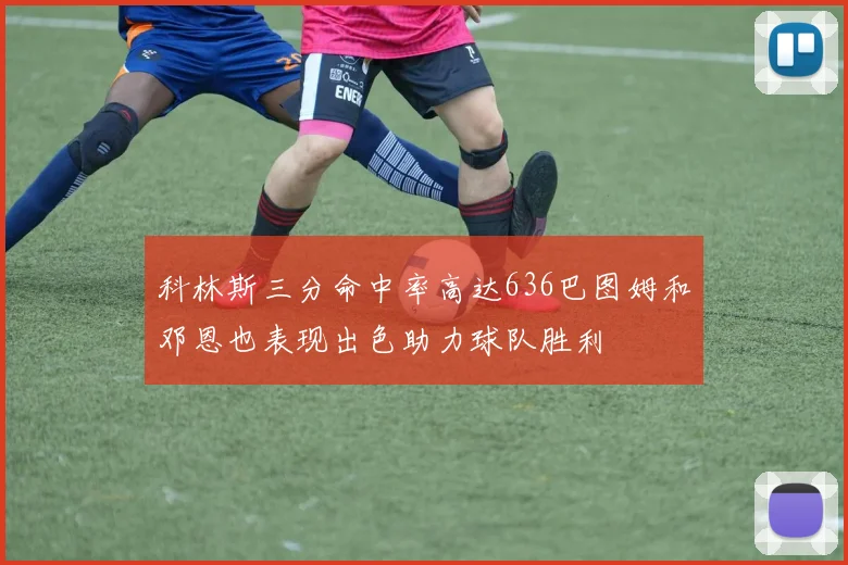 科林斯三分命中率高达636巴图姆和邓恩也表现出色助力球队胜利
