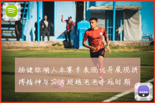 杨健称湖人本赛季表现优异展现拼搏精神与实力超越泡泡夺冠时期