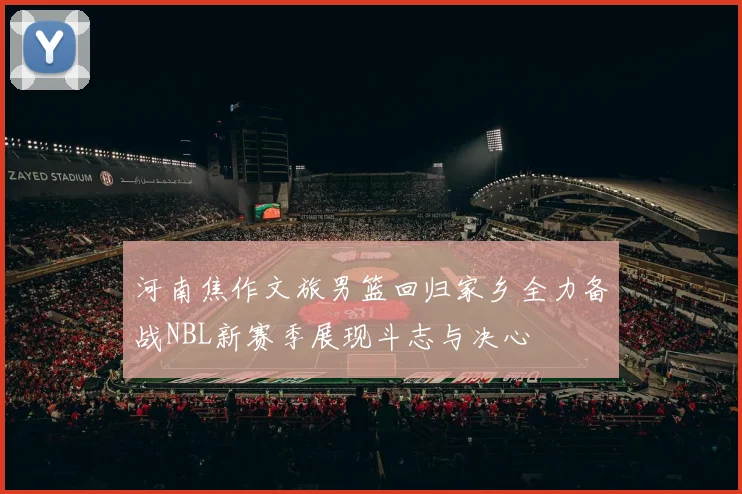 河南焦作文旅男篮回归家乡全力备战NBL新赛季展现斗志与决心