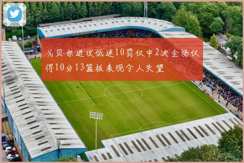戈贝尔进攻低迷10罚仅中2次全场仅得10分13篮板表现令人失望