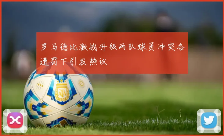 罗马德比激战升级两队球员冲突各遭罚下引发热议