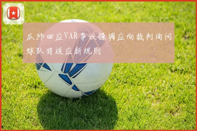 瓜帅回应VAR争议强调应向裁判询问球队将适应新规则