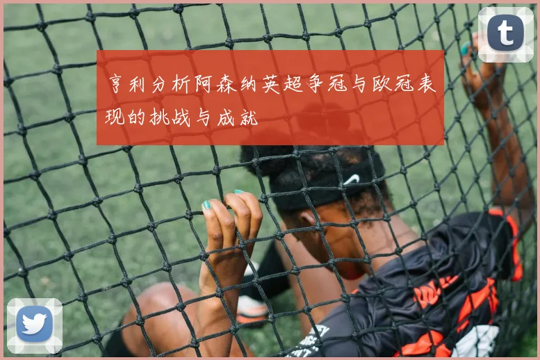 亨利分析阿森纳英超争冠与欧冠表现的挑战与成就