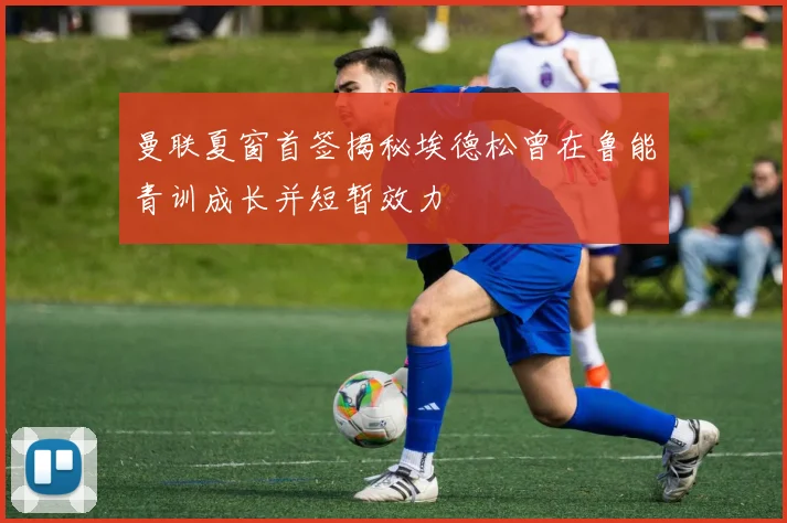 曼联夏窗首签揭秘埃德松曾在鲁能青训成长并短暂效力