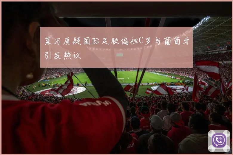 莱万质疑国际足联偏袒C罗与葡萄牙引发热议