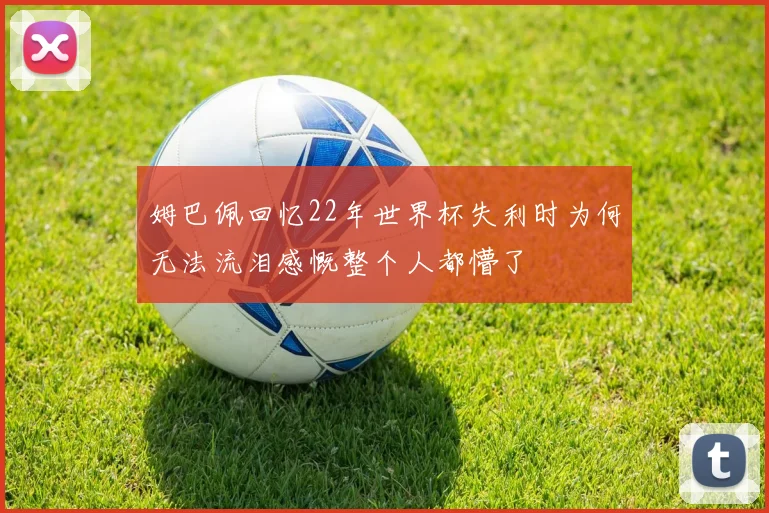 姆巴佩回忆22年世界杯失利时为何无法流泪感慨整个人都懵了