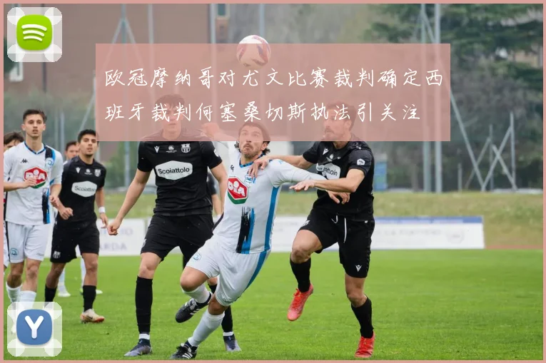 欧冠摩纳哥对尤文比赛裁判确定西班牙裁判何塞桑切斯执法引关注