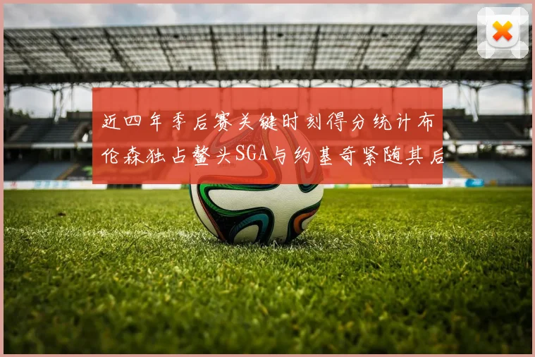 近四年季后赛关键时刻得分统计布伦森独占鳌头SGA与约基奇紧随其后