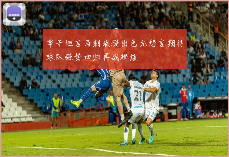 华子坦言马刺表现出色无怨言期待球队强势回归再战辉煌