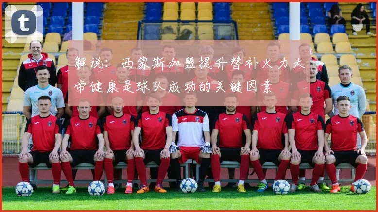 解说：西蒙斯加盟提升替补火力大帝健康是球队成功的关键因素
