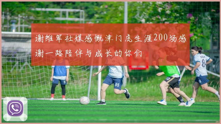 谢维军社媒感慨津门虎生涯200场感谢一路陪伴与成长的你们