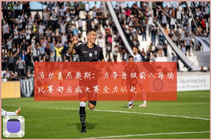 马尔基尼奥斯：力争晋级前八每场比赛都当成决赛全力以赴