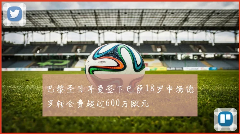 巴黎圣日耳曼签下巴萨18岁中场德罗转会费超过600万欧元