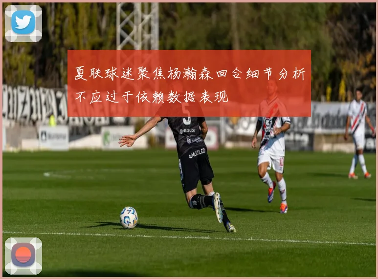 夏联球迷聚焦杨瀚森回合细节分析不应过于依赖数据表现