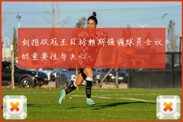 剑指双冠王目标赖斯强调球员会议的重要性与决心