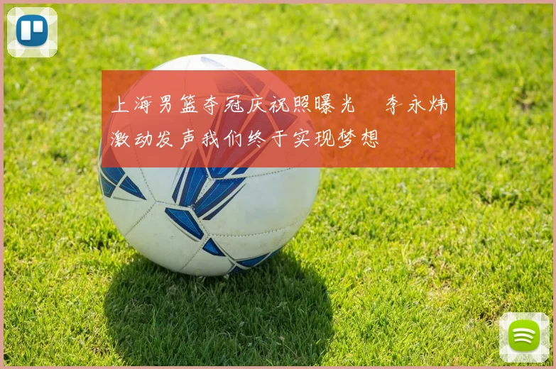 上海男篮夺冠庆祝照曝光偰李永炜激动发声我们终于实现梦想